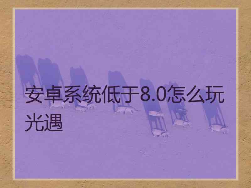 安卓系统低于8.0怎么玩光遇 安卓系统低于8.0怎么玩光遇
