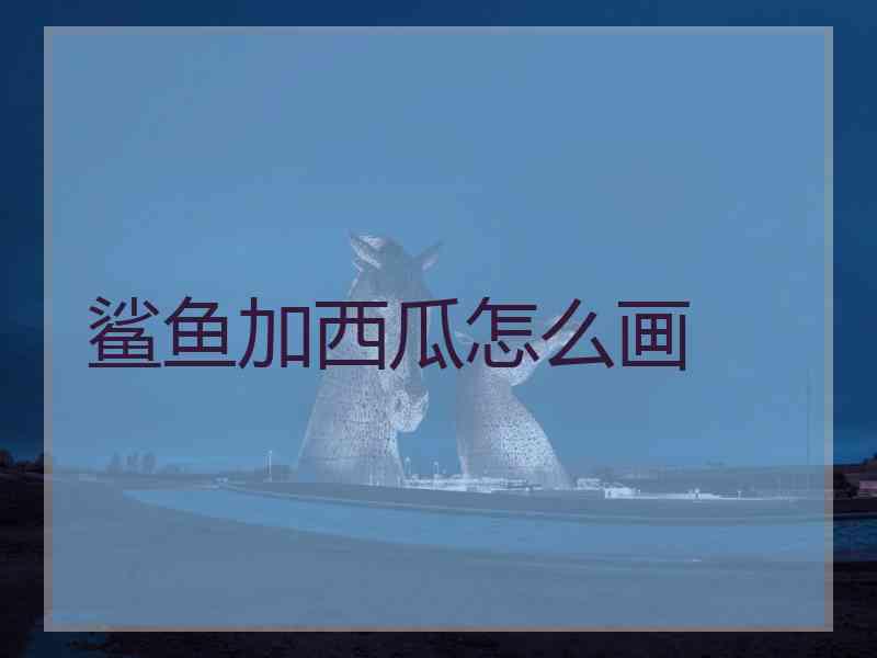 鲨鱼加西瓜怎么画 鲨鱼加西瓜怎么画