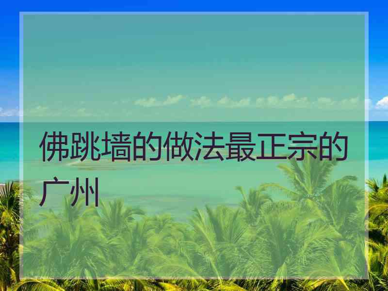 佛跳墙的做法最正宗的广州 佛跳墙的做法最正宗的广州