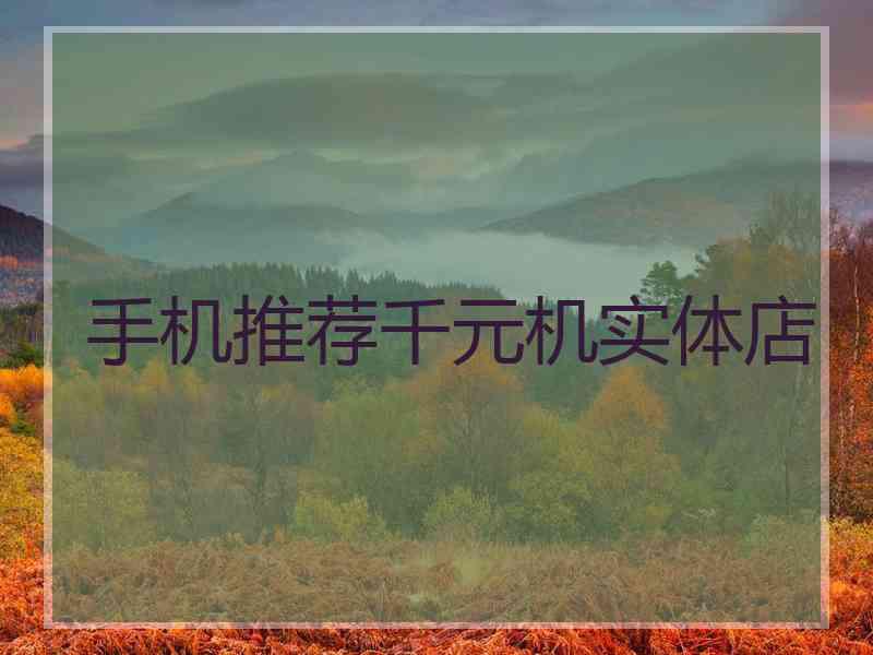手机推荐千元机实体店 手机推荐千元机实体店