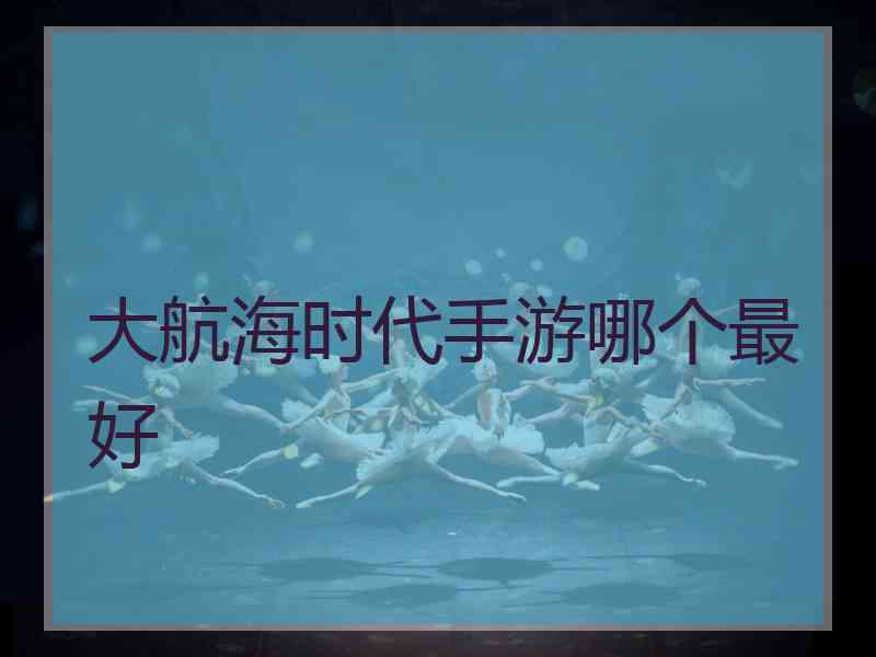大航海时代手游哪个最好 大航海时代手游哪个最好