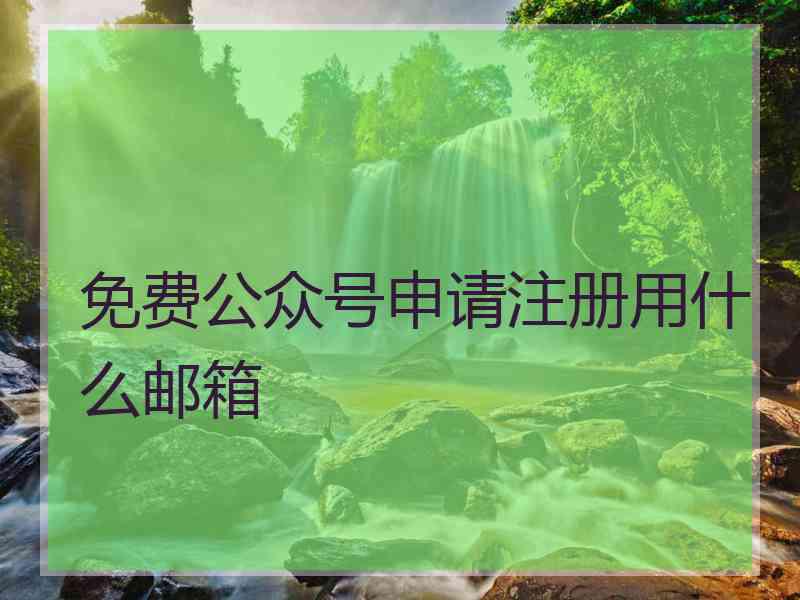 免费公众号申请注册用什么邮箱 免费公众号申请注册用什么邮箱