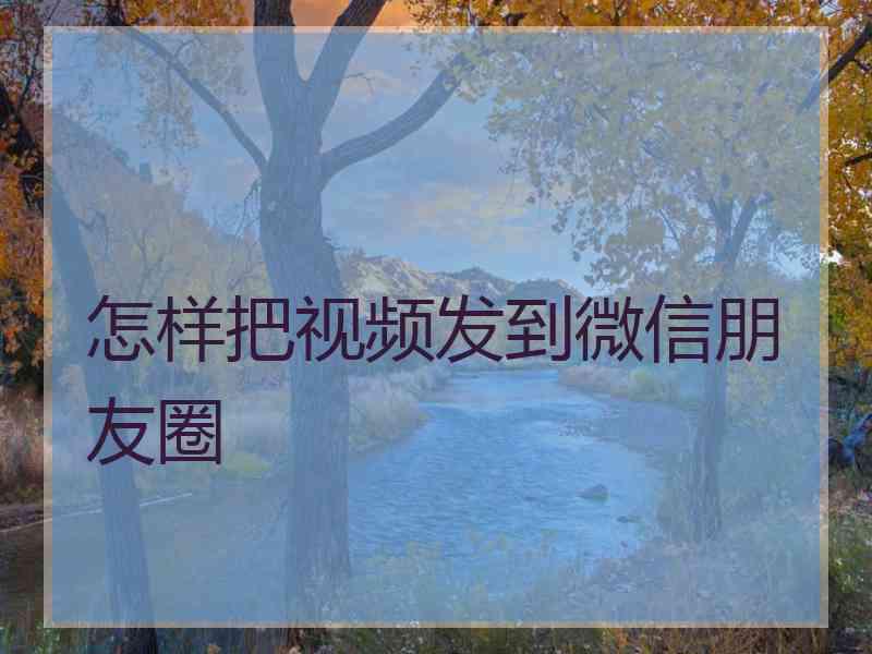 怎样把视频发到微信朋友圈 怎样把视频发到微信朋友圈