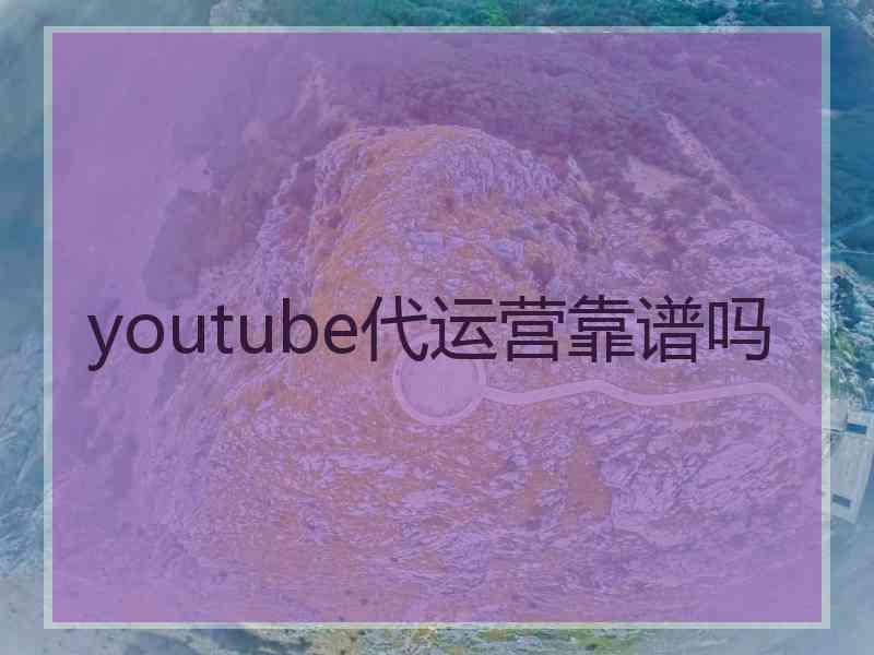 youtube代运营靠谱吗 youtube代运营靠谱吗