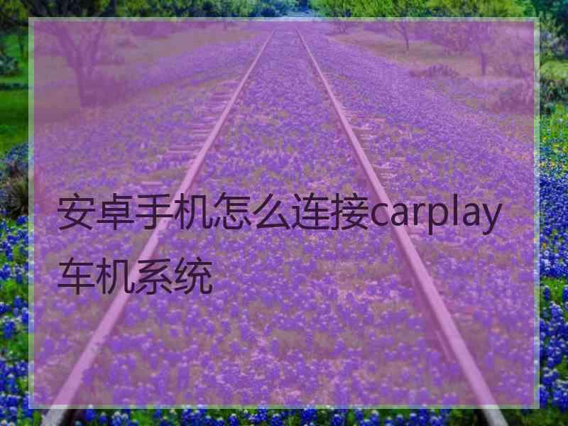 安卓手机怎么连接carplay车机系统 安卓手机怎么连接carplay车机系统