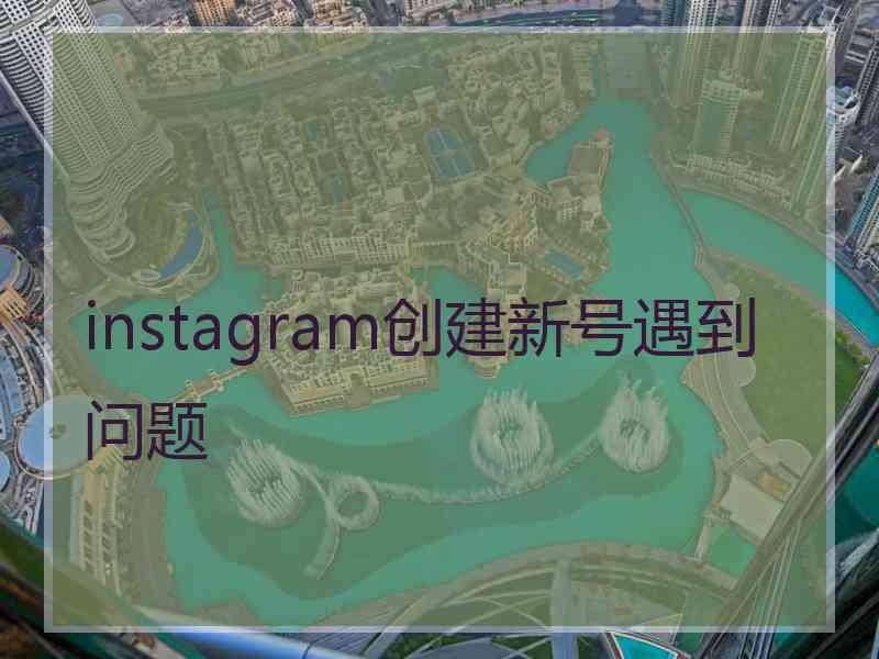 instagram创建新号遇到问题 instagram创建新号遇到问题