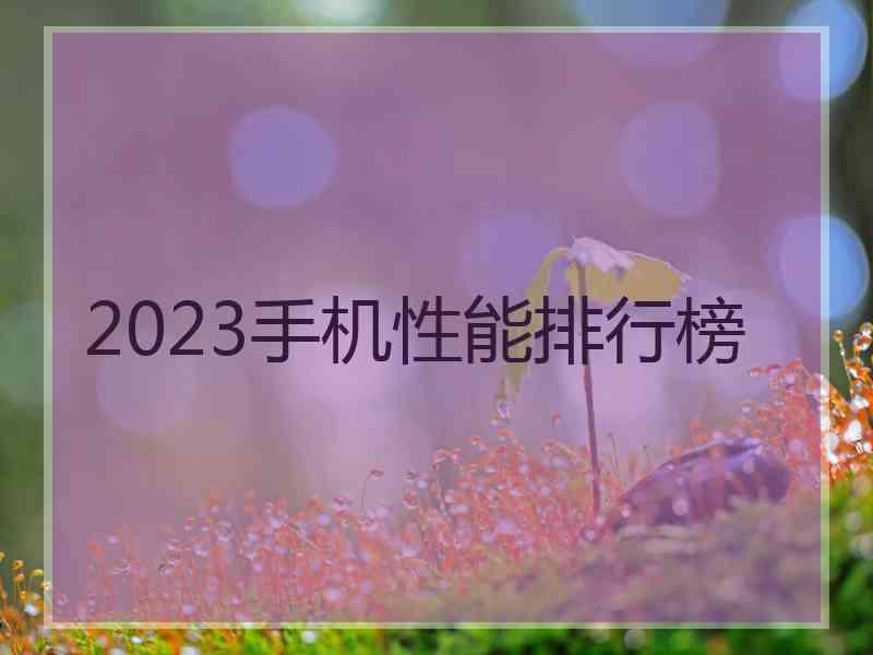 2023手机性能排行榜 2023手机性能排行榜