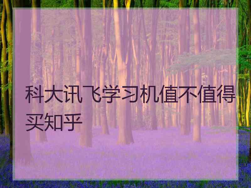 科大讯飞学习机值不值得买知乎 科大讯飞学习机值不值得买知乎