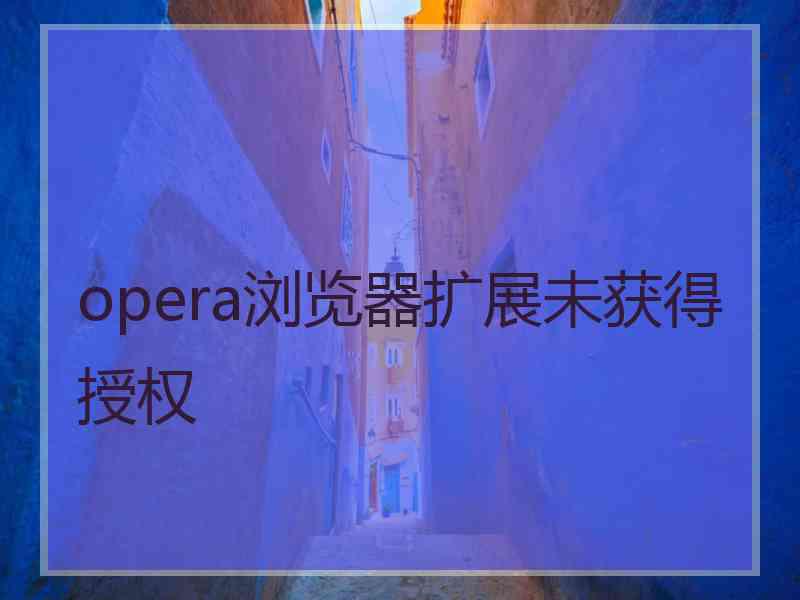 opera浏览器扩展未获得授权