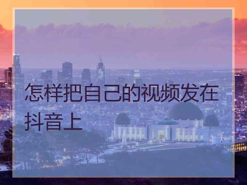 怎样把自己的视频发在抖音上 怎样把自己的视频发在抖音上