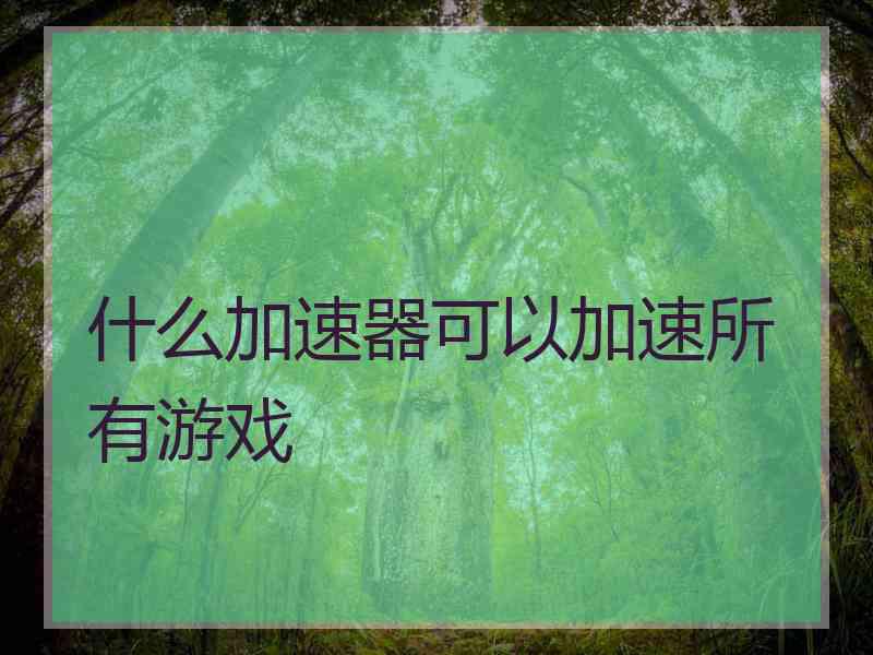 什么加速器可以加速所有游戏 什么加速器可以加速所有游戏