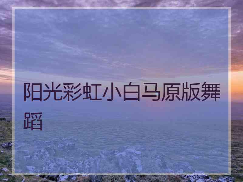 阳光彩虹小白马原版舞蹈 阳光彩虹小白马原版舞蹈