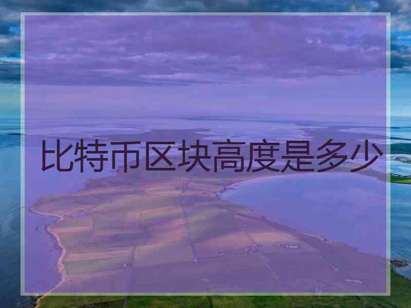 比特币区块高度是多少 比特币区块高度是多少