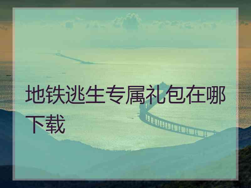 地铁逃生专属礼包在哪下载 地铁逃生专属礼包在哪下载