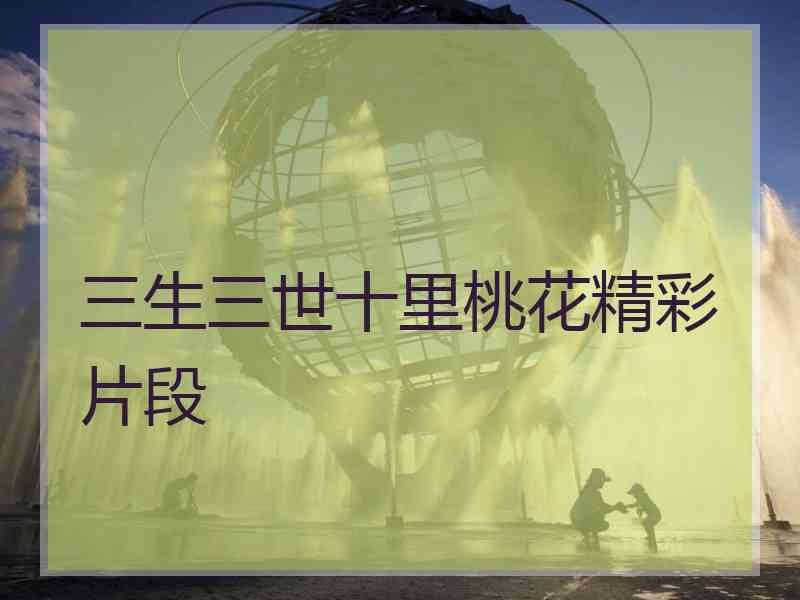 三生三世十里桃花精彩片段 三生三世十里桃花精彩片段
