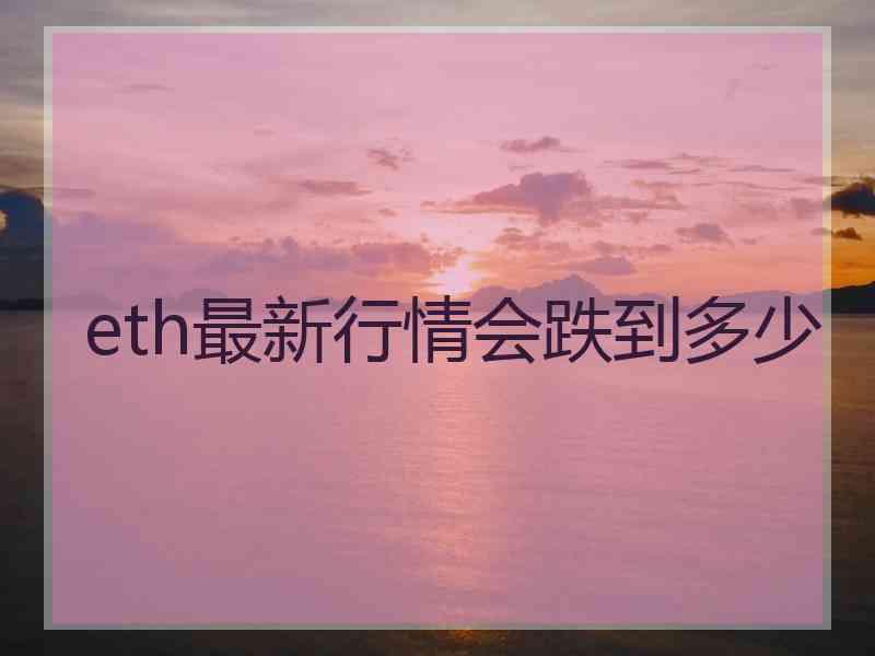 eth最新行情会跌到多少 eth最新行情会跌到多少