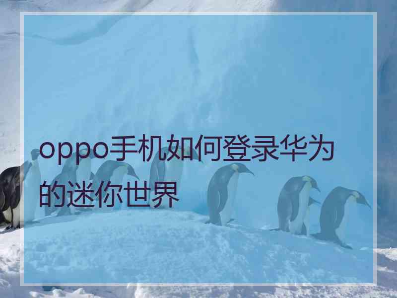 oppo手机如何登录华为的迷你世界 oppo手机如何登录华为的迷你世界