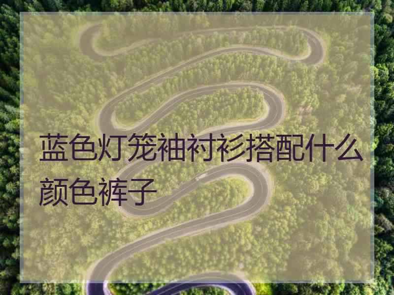 蓝色灯笼袖衬衫搭配什么颜色裤子 蓝色灯笼袖衬衫搭配什么颜色裤子