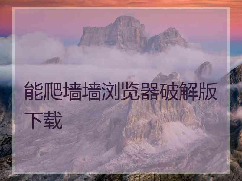 能爬墙墙浏览器破解版下载 能爬墙墙浏览器破解版下载