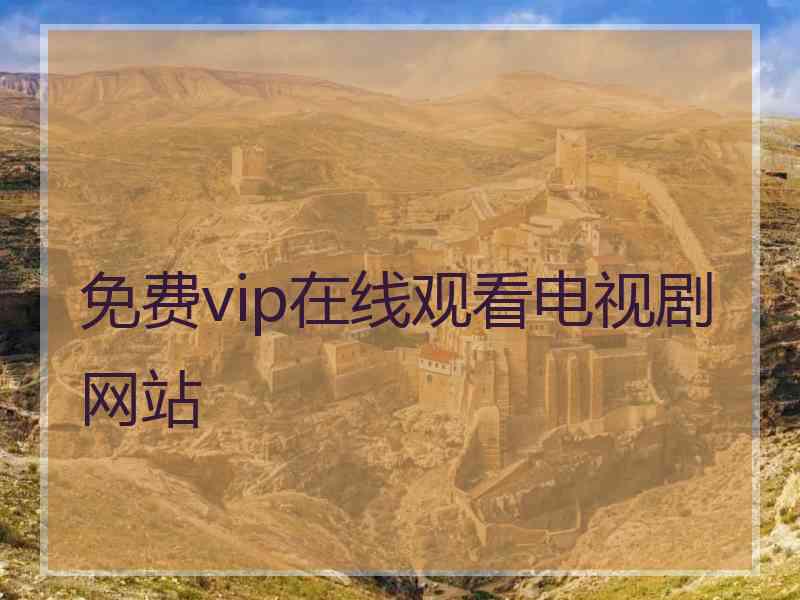 免费vip在线观看电视剧网站 免费vip在线观看电视剧网站