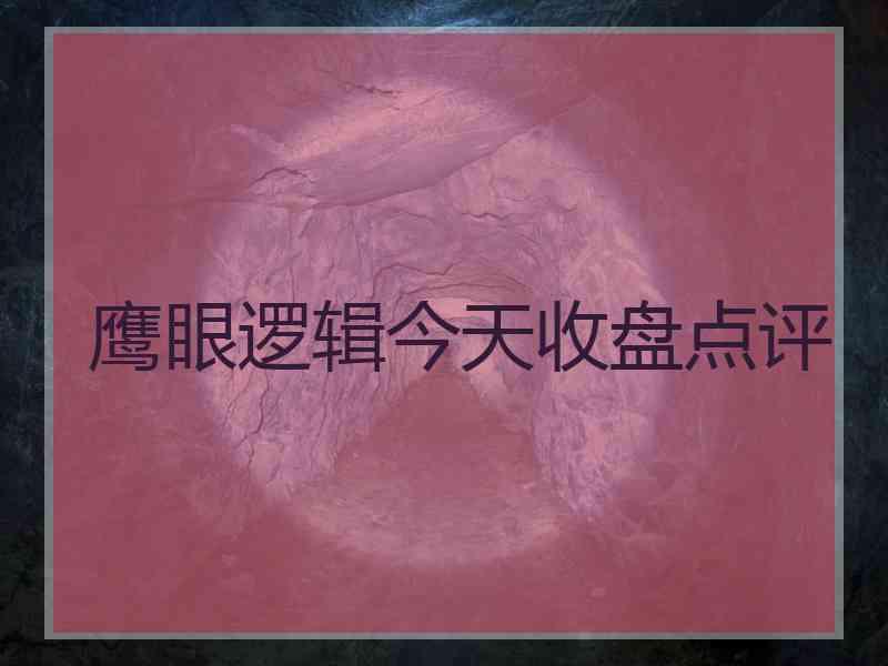 鹰眼逻辑今天收盘点评 鹰眼逻辑今天收盘点评