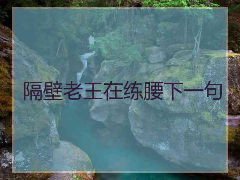 隔壁老王在练腰下一句 隔壁老王在练腰下一句