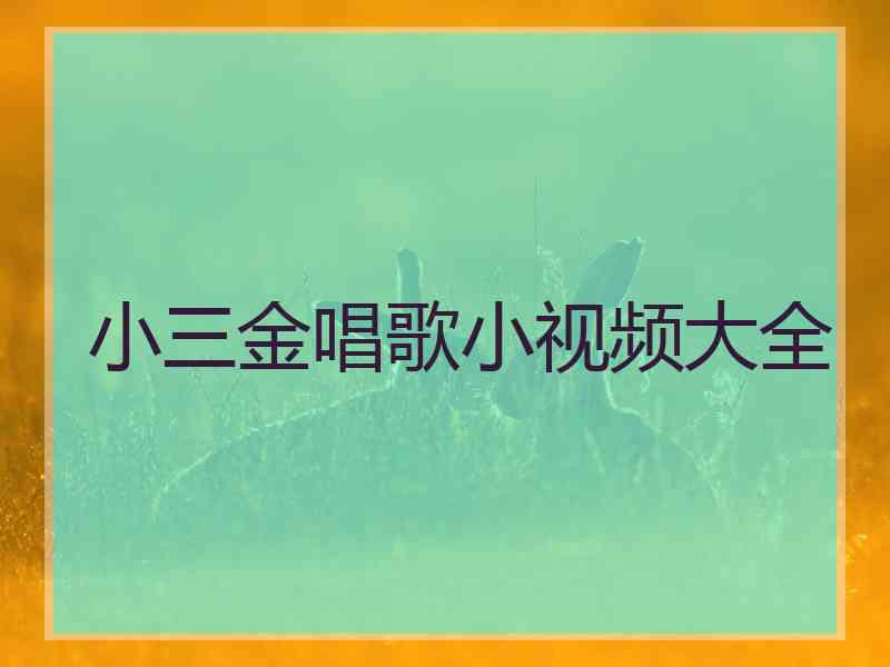 小三金唱歌小视频大全 小三金唱歌小视频大全