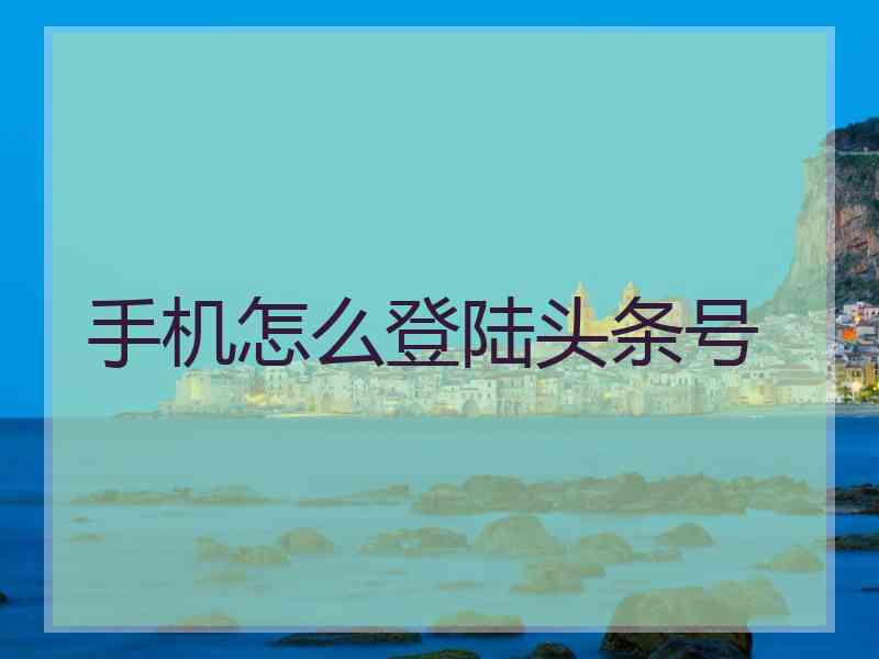 手机怎么登陆头条号 手机怎么登陆头条号