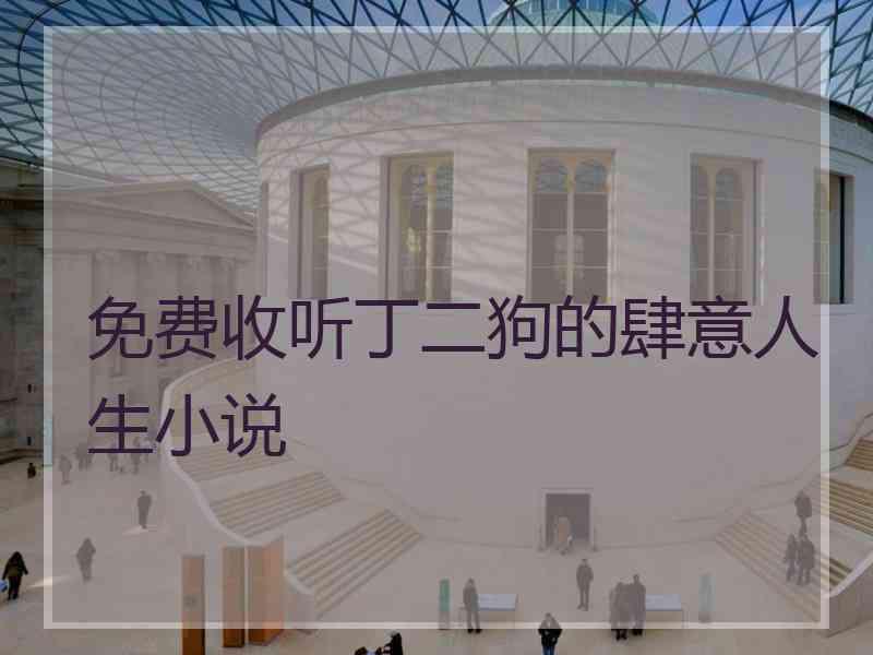 免费收听丁二狗的肆意人生小说 免费收听丁二狗的肆意人生小说