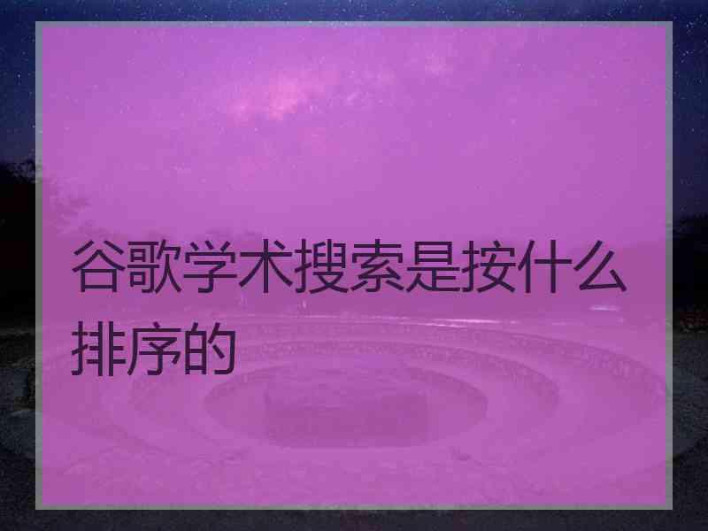 谷歌学术搜索是按什么排序的 谷歌学术搜索是按什么排序的