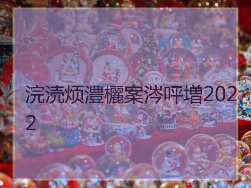浣涜烦澧欐案涔呯増2022 浣涜烦澧欐案涔呯増2022