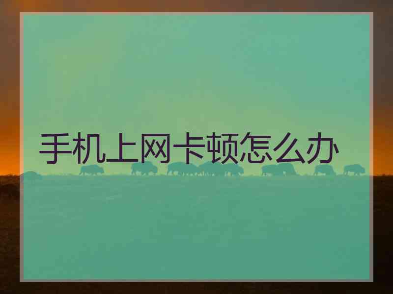 手机上网卡顿怎么办 手机上网卡顿怎么办