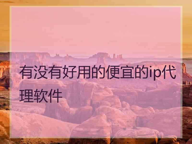 有没有好用的便宜的ip代理软件 有没有好用的便宜的ip代理软件