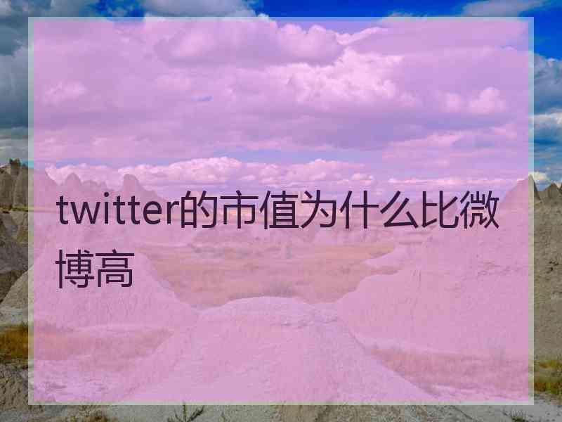 twitter的市值为什么比微博高 twitter的市值为什么比微博高