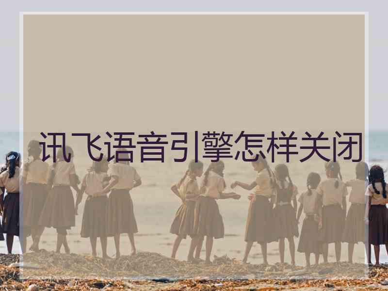 讯飞语音引擎怎样关闭 讯飞语音引擎怎样关闭