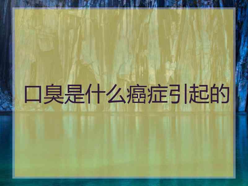口臭是什么癌症引起的 口臭是什么癌症引起的