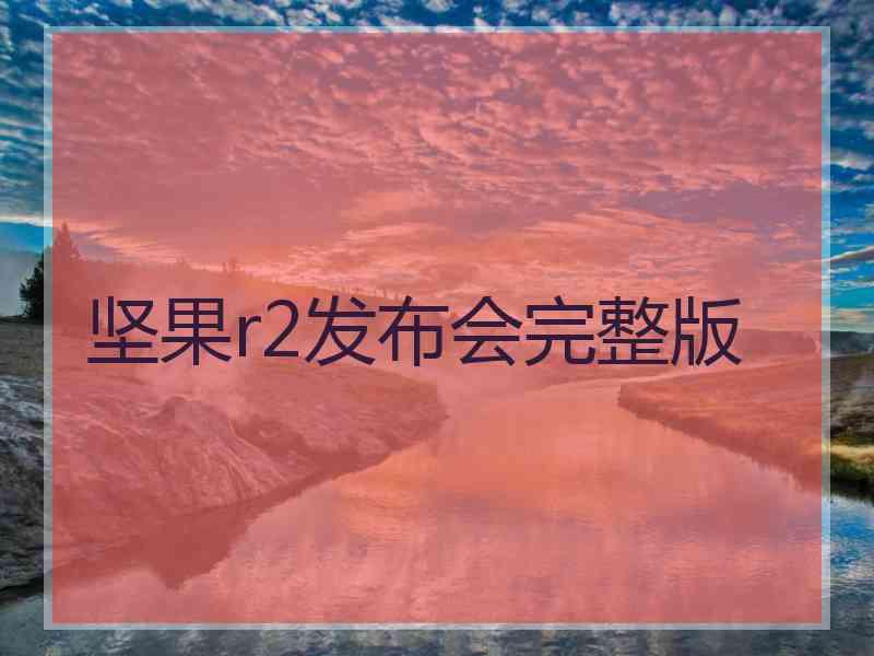 坚果r2发布会完整版 坚果r2发布会完整版