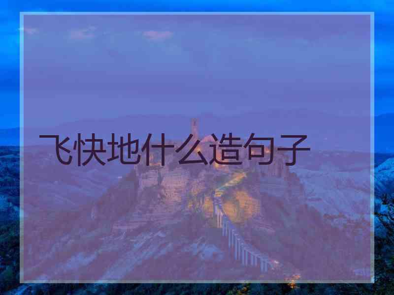 飞快地什么造句子 飞快地什么造句子