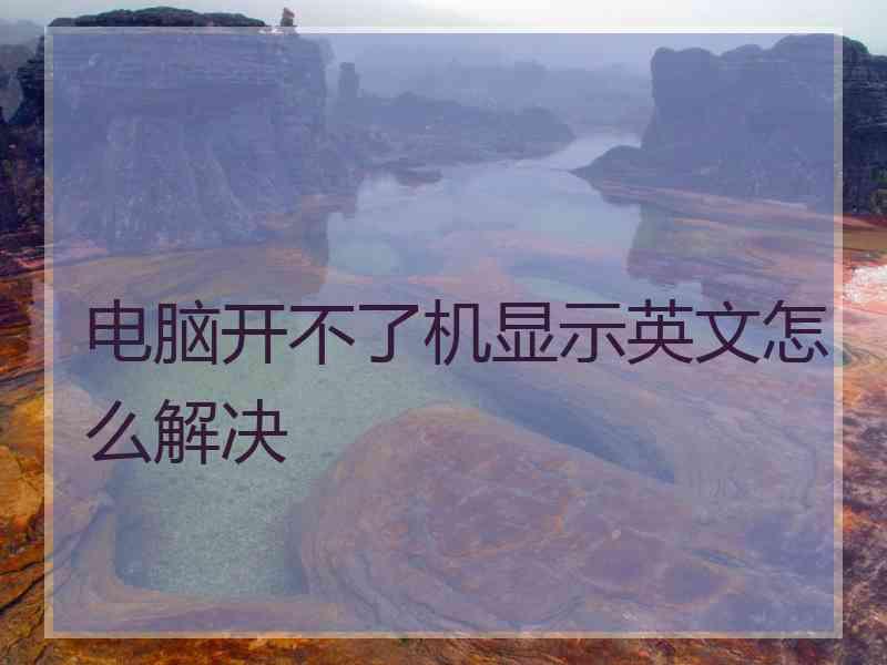 电脑开不了机显示英文怎么解决 电脑开不了机显示英文怎么解决