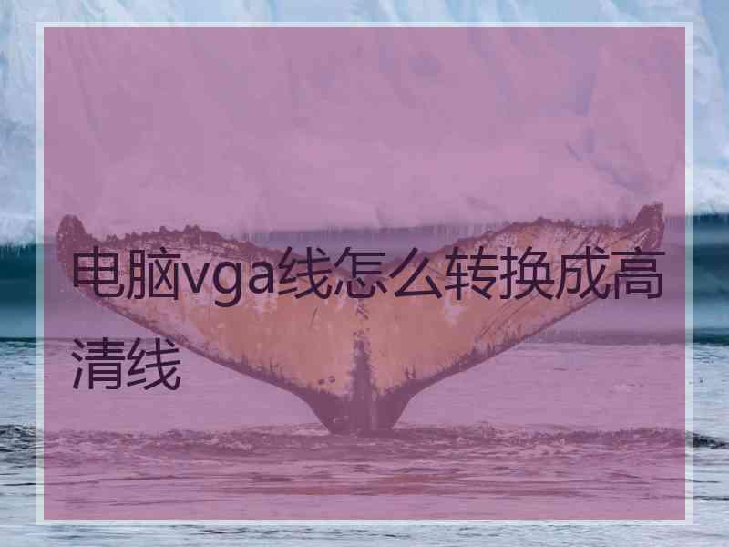 电脑vga线怎么转换成高清线 电脑vga线怎么转换成高清线