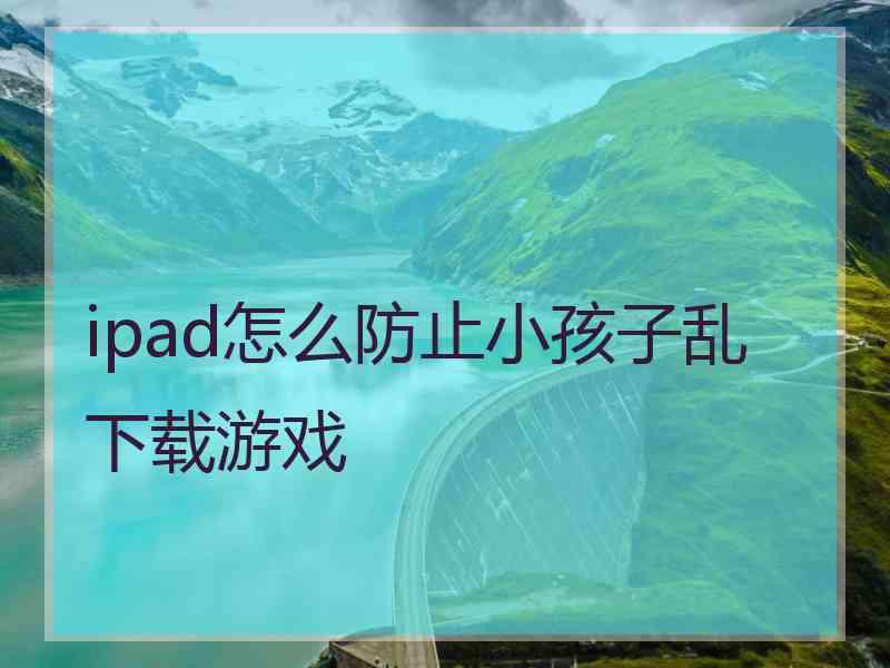 ipad怎么防止小孩子乱下载游戏 ipad怎么防止小孩子乱下载游戏