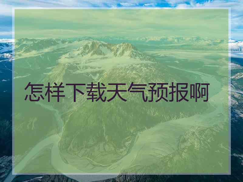 怎样下载天气预报啊 怎样下载天气预报啊