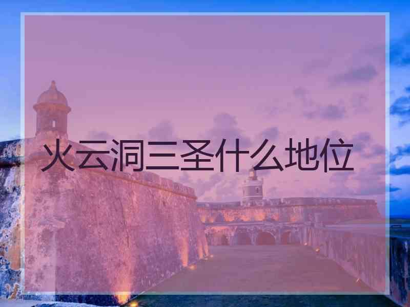 火云洞三圣什么地位 火云洞三圣什么地位