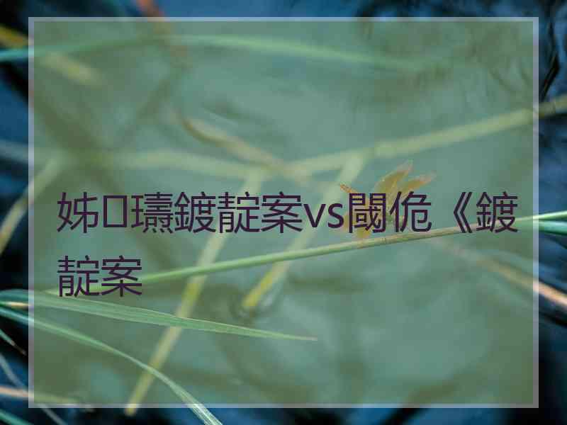 姊瓙鍍靛案vs閾佹《鍍靛案 姊瓙鍍靛案vs閾佹《鍍靛案