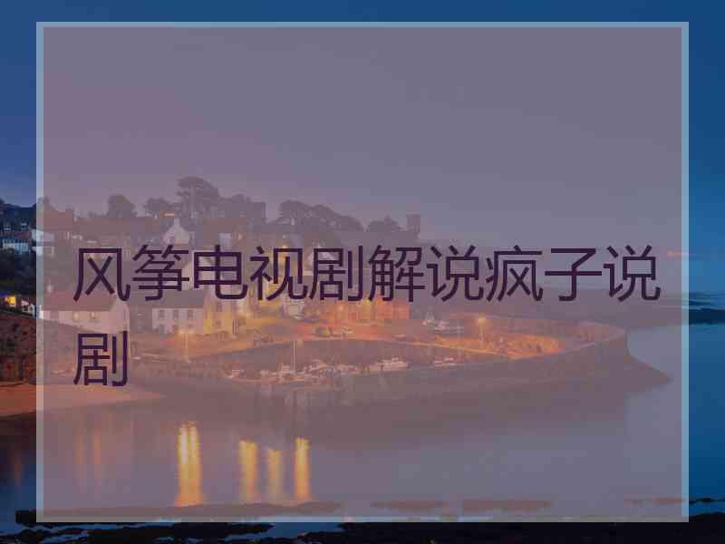 风筝电视剧解说疯子说剧 风筝电视剧解说疯子说剧