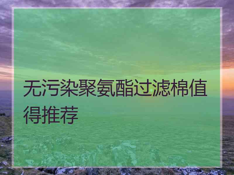 无污染聚氨酯过滤棉值得推荐 无污染聚氨酯过滤棉值得推荐