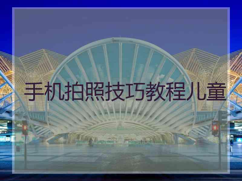 手机拍照技巧教程儿童 手机拍照技巧教程儿童