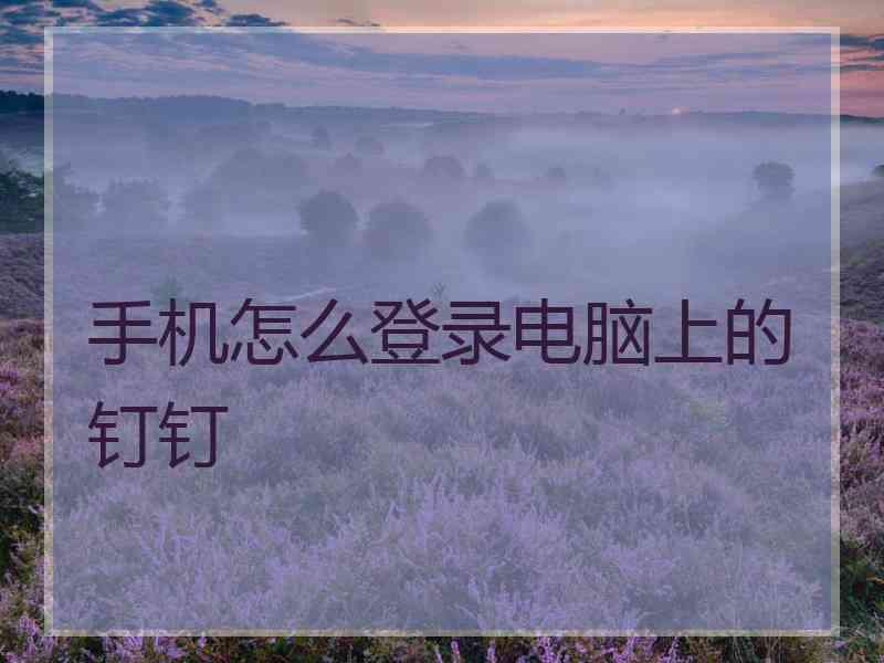 手机怎么登录电脑上的钉钉 手机怎么登录电脑上的钉钉