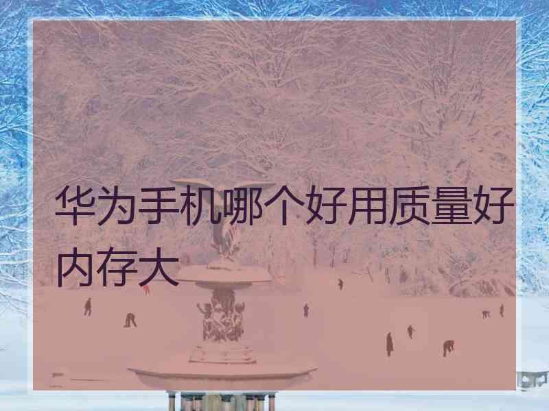 华为手机哪个好用质量好内存大 华为手机哪个好用质量好内存大