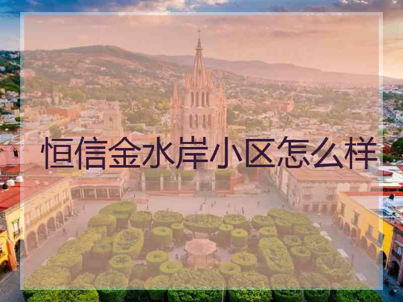 恒信金水岸小区怎么样 恒信金水岸小区怎么样